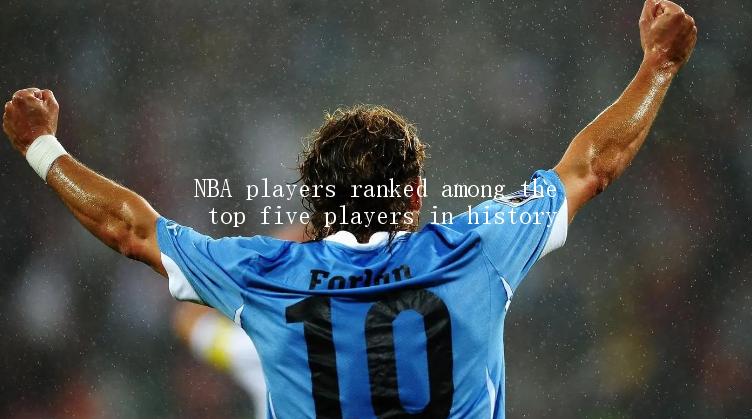 NBA players ranked among the top five players in history